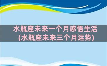 水瓶座未来一个月感悟生活(水瓶座未来三个月运势)