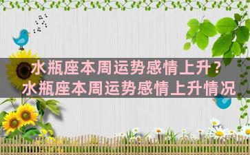 水瓶座本周运势感情上升？水瓶座本周运势感情上升情况