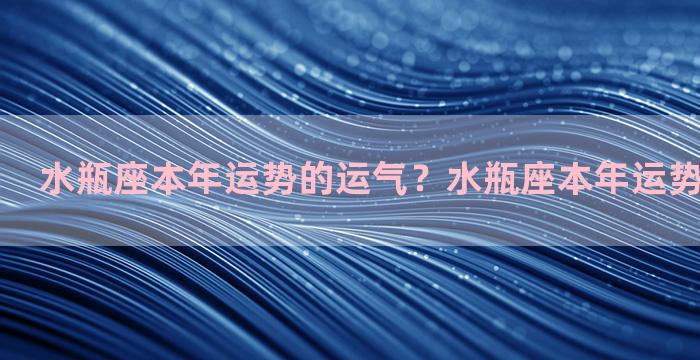 水瓶座本年运势的运气？水瓶座本年运势的运气如何