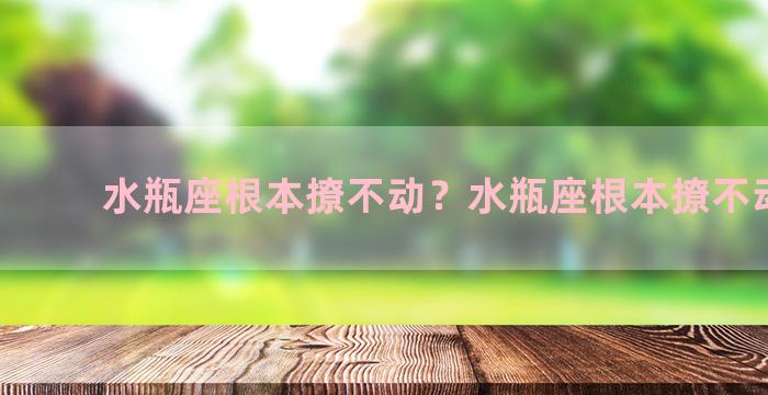 水瓶座根本撩不动？水瓶座根本撩不动的人