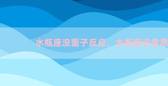 水瓶座没面子反应，水瓶座没意思