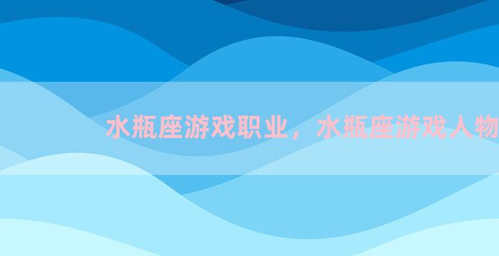 水瓶座游戏职业，水瓶座游戏人物