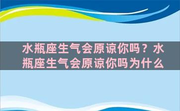 水瓶座生气会原谅你吗？水瓶座生气会原谅你吗为什么