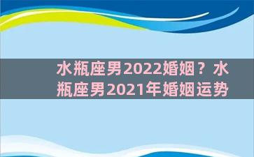 水瓶座男2022婚姻？水瓶座男2021年婚姻运势