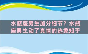 水瓶座男生加分细节？水瓶座男生动了真情的迹象知乎