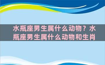 水瓶座男生属什么动物？水瓶座男生属什么动物和生肖