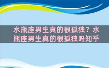 水瓶座男生真的很孤独？水瓶座男生真的很孤独吗知乎