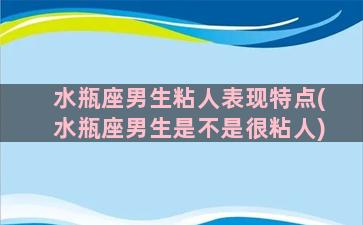 水瓶座男生粘人表现特点(水瓶座男生是不是很粘人)