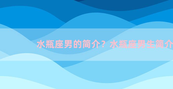 水瓶座男的简介？水瓶座男生简介