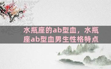 水瓶座的ab型血，水瓶座ab型血男生性格特点