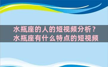 水瓶座的人的短视频分析？水瓶座有什么特点的短视频