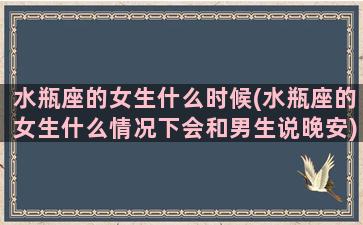 水瓶座的女生什么时候(水瓶座的女生什么情况下会和男生说晚安)