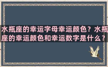 水瓶座的幸运字母幸运颜色？水瓶座的幸运颜色和幸运数字是什么？