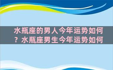 水瓶座的男人今年运势如何？水瓶座男生今年运势如何