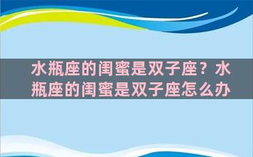 水瓶座的闺蜜是双子座？水瓶座的闺蜜是双子座怎么办