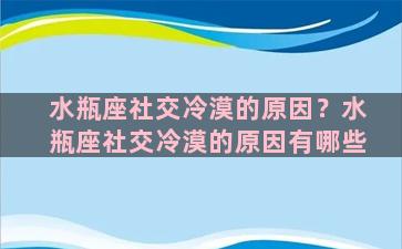 水瓶座社交冷漠的原因？水瓶座社交冷漠的原因有哪些