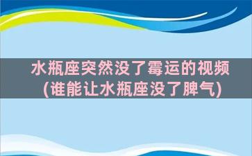 水瓶座突然没了霉运的视频(谁能让水瓶座没了脾气)