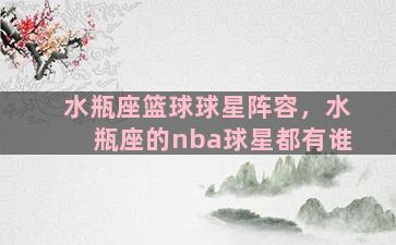 水瓶座篮球球星阵容，水瓶座的nba球星都有谁