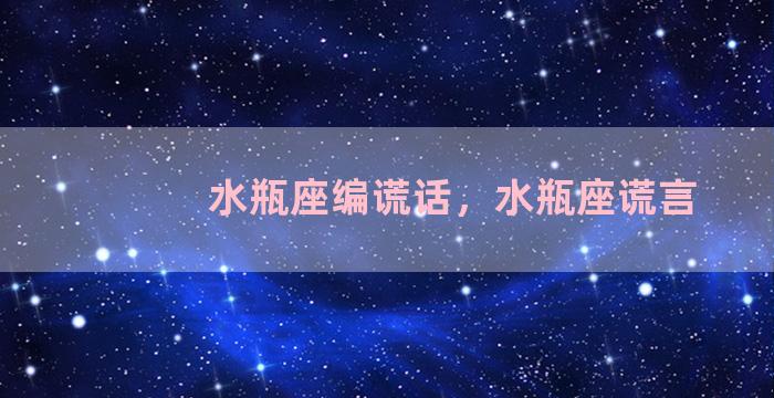 水瓶座编谎话，水瓶座谎言