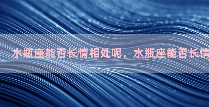 水瓶座能否长情相处呢，水瓶座能否长情相处呢男生