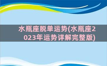 水瓶座脱单运势(水瓶座2023年运势详解完整版)