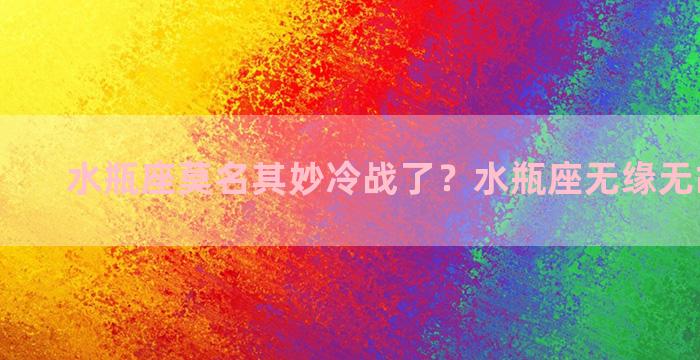 水瓶座莫名其妙冷战了？水瓶座无缘无故的冷落