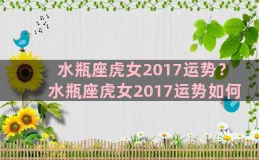 水瓶座虎女2017运势？水瓶座虎女2017运势如何