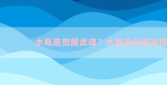 水瓶座觉醒武魂？水瓶座武魂魂技