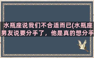 水瓶座说我们不合适而已(水瓶座男友说要分手了，他是真的想分手吗)