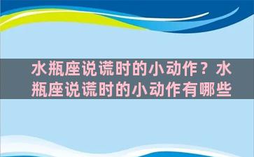 水瓶座说谎时的小动作？水瓶座说谎时的小动作有哪些