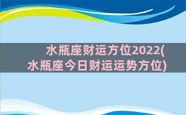 水瓶座财运方位2022(水瓶座今日财运运势方位)