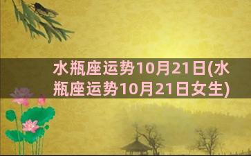 水瓶座运势10月21日(水瓶座运势10月21日女生)