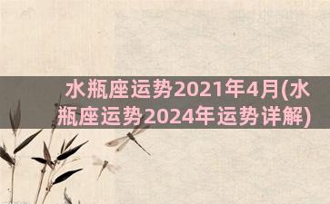 水瓶座运势2021年4月(水瓶座运势2024年运势详解)