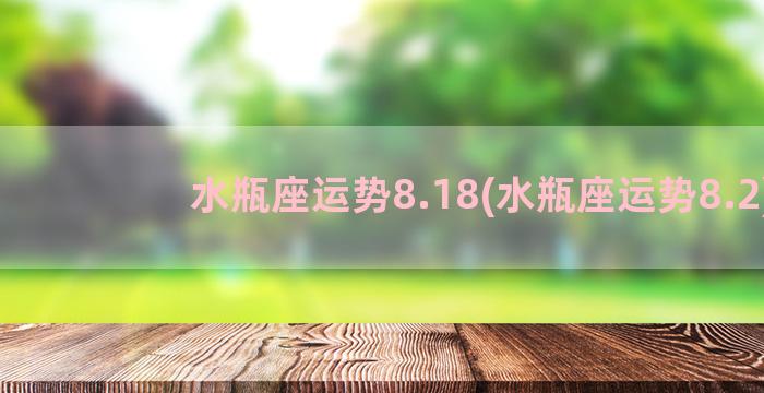 水瓶座运势8.18(水瓶座运势8.2)