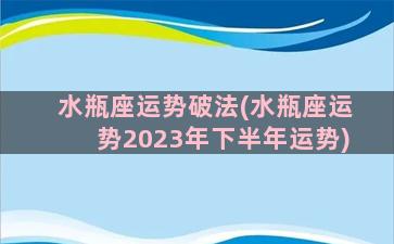 水瓶座运势破法(水瓶座运势2023年下半年运势)