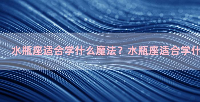 水瓶座适合学什么魔法？水瓶座适合学什么魔法术士