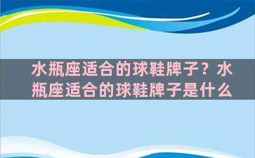 水瓶座适合的球鞋牌子？水瓶座适合的球鞋牌子是什么