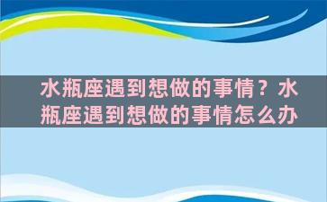 水瓶座遇到想做的事情？水瓶座遇到想做的事情怎么办