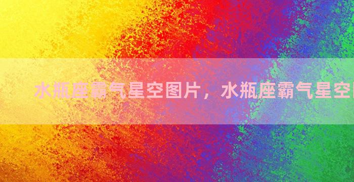 水瓶座霸气星空图片，水瓶座霸气星空图片高清