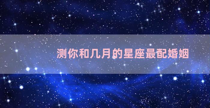 测你和几月的星座最配婚姻