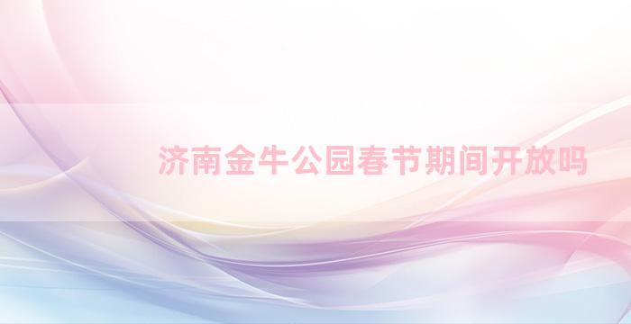 济南金牛公园春节期间开放吗