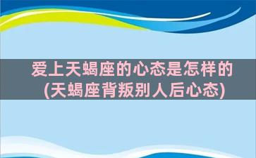 爱上天蝎座的心态是怎样的(天蝎座背叛别人后心态)