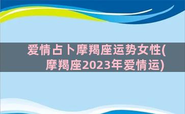 爱情占卜摩羯座运势女性(摩羯座2023年爱情运)