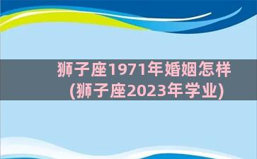 狮子座1971年婚姻怎样(狮子座2023年学业)