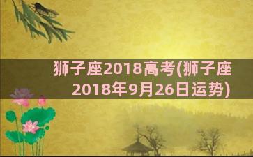 狮子座2018高考(狮子座2018年9月26日运势)