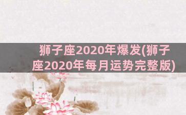 狮子座2020年爆发(狮子座2020年每月运势完整版)