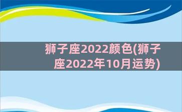 狮子座2022颜色(狮子座2022年10月运势)