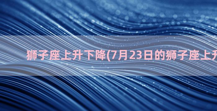 狮子座上升下降(7月23日的狮子座上升与下降)