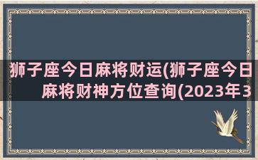 狮子座今日麻将财运(狮子座今日麻将财神方位查询(2023年3月2日))