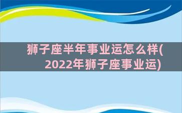 狮子座半年事业运怎么样(2022年狮子座事业运)